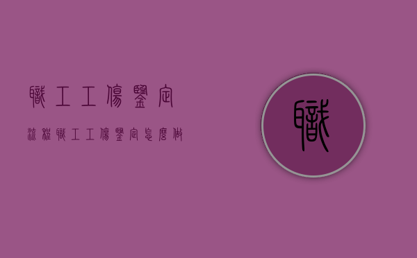 职工工伤鉴定流程（职工工伤鉴定怎么做）