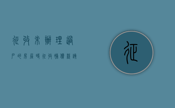 征收未办理过户的房屋时征收补偿款该给谁（征收未办理过户的房屋时征收补偿款该给谁要）