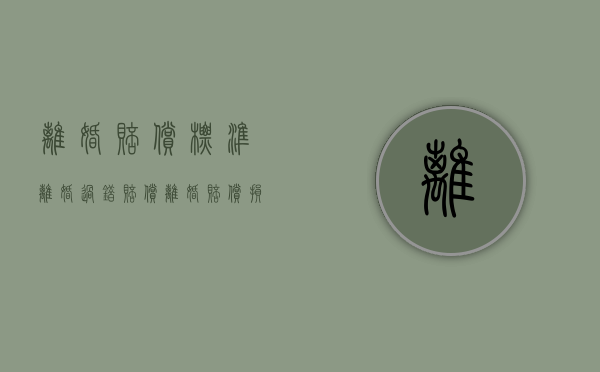 离婚赔偿标准,离婚过错赔偿,离婚赔偿损失的标准(离婚案件中的过错赔偿) 离婚赔偿标准,离婚过错赔偿,离婚赔偿损失的标准(离婚案件中的过错赔偿)