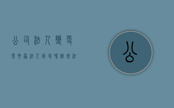 公司法人变更需要原法人到场吗？（办理法人变更需要身份证原件吗）