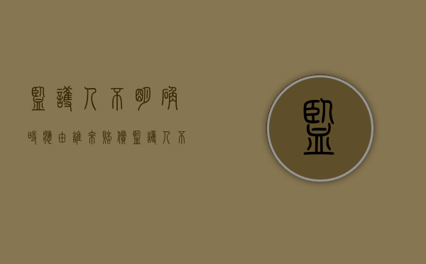监护人不明确时应由谁来赔偿（监护人不履行义务的怎么办）