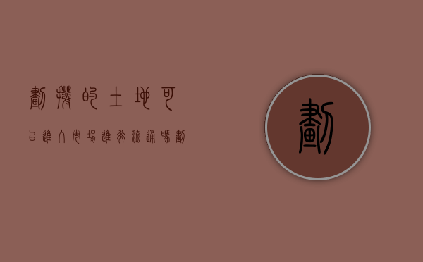 划拨的土地可以进入市场进行流通吗（划拨土地使用权可以转让的条件是什么）