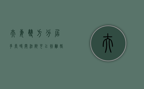 夫妻双方分居多长时间法院可以判离婚（夫妻双方分居多久离婚都有什么程序）