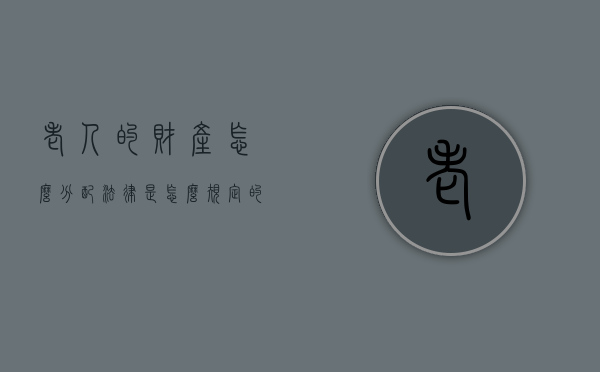 老人的财产怎么分配法律是怎么规定的（老人财产怎么分配才材料怎么写）
