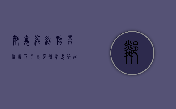 邻里纠纷物业协调不了怎么办（邻里纠纷是否与物业公司有责任）