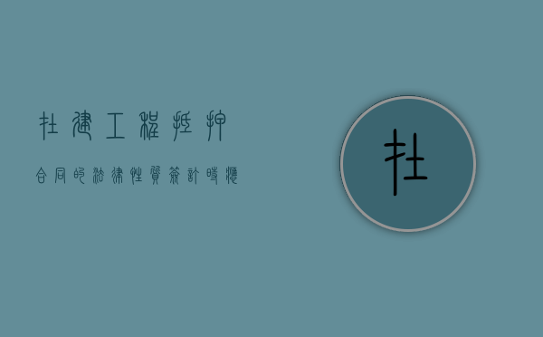 在建工程抵押合同的法律性质,签订时应注意什么（在建工程抵押权）