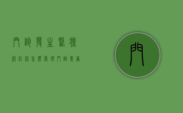 门诊发生医疗纠纷你怎么处理？（门诊患者存在纠纷怎么处理）