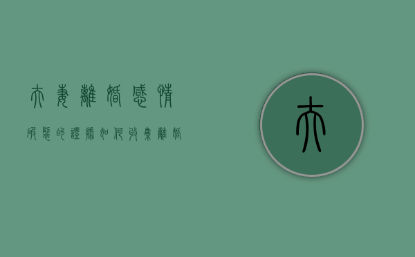 夫妻离婚感情破裂的证据如何收集（离婚感情破裂的法定理由）
