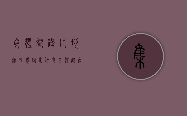 集体建设用地流转规定是什么?(集体建设用地流转什么意思) 集体建设用地流转规定是什么?(集体建设用地流转什么意思)