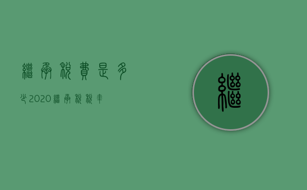 继承税费是多少 2020（继承税税率）