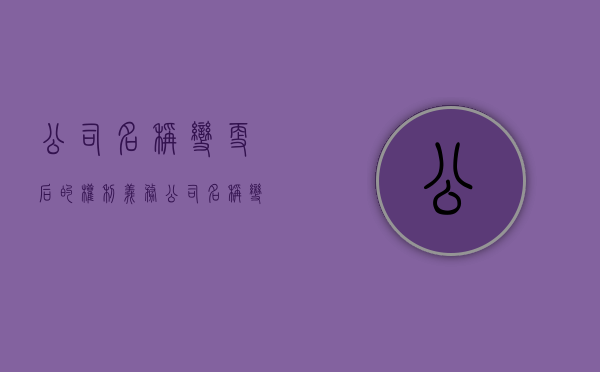 公司名称变更后的权利义务（公司名称变更的法律风险）