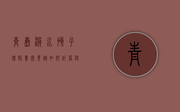 青岛溺水孩子律师费，究竟该如何计算与考量？