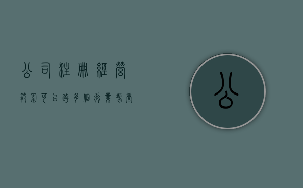 公司注册经营范围可以跨多个行业吗（营业执照可以跨地区经营吗）