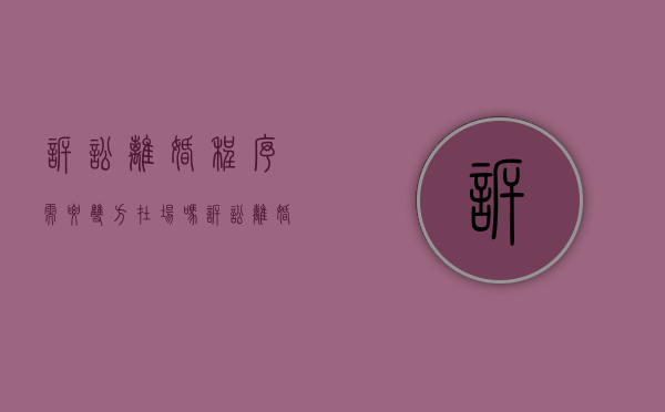 诉讼离婚程序需要双方在场吗,诉讼离婚程序具体规定（诉讼离婚需要办离婚证吗）