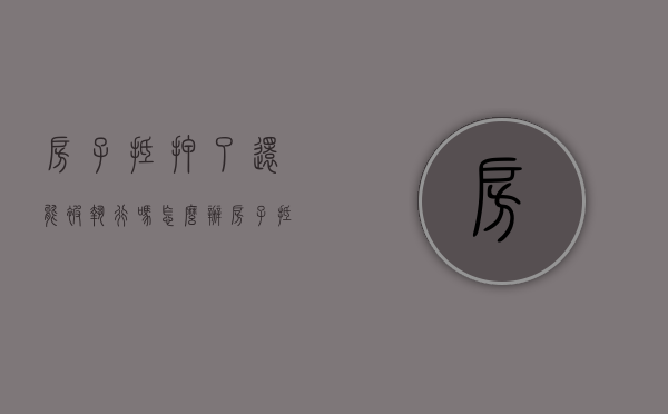 房子抵押了还能被执行吗怎么办（房子抵押了还能继续住吗）