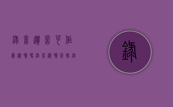 录音遗言可作为遗嘱吗（录音遗嘱包括录像遗嘱）