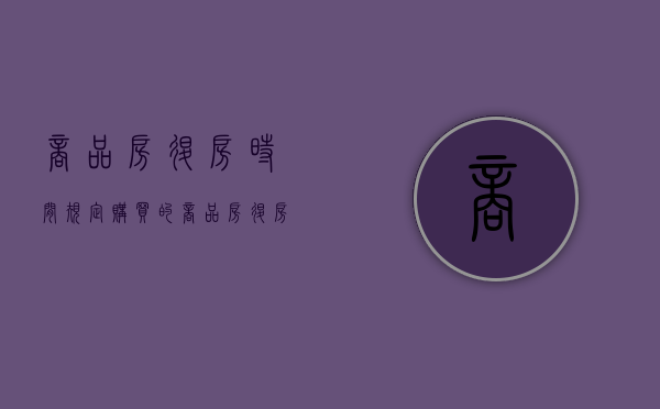 商品房退房时间规定（购买的商品房退房）