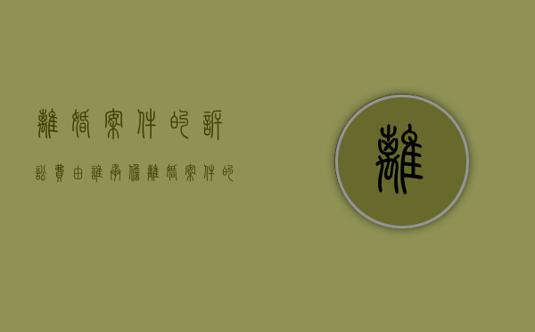 离婚案件的诉讼费由谁承担（离婚案件的诉讼时效）