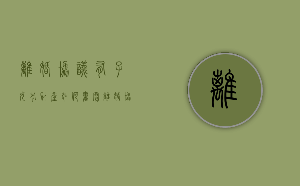 离婚协议有子女有财产如何书写？（离婚协议书有子女范本2020）