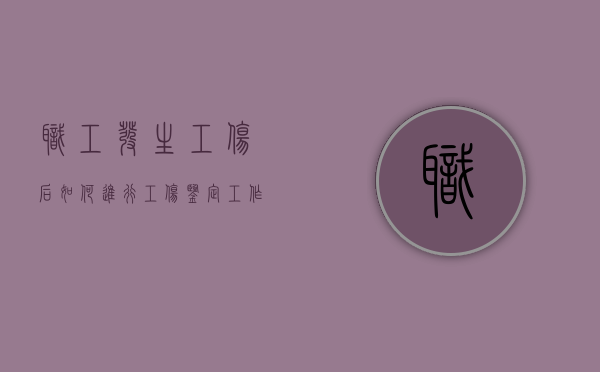 职工发生工伤后如何进行工伤鉴定工作（职工发生工伤后应该进行什么鉴定）