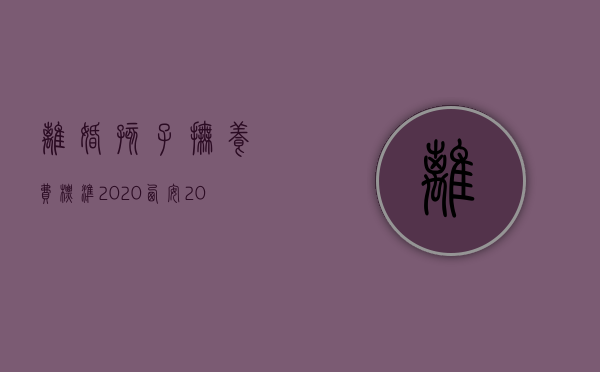 离婚孩子抚养费标准2020西安（2022驻马店离婚后小孩抚养费标准是怎样的）