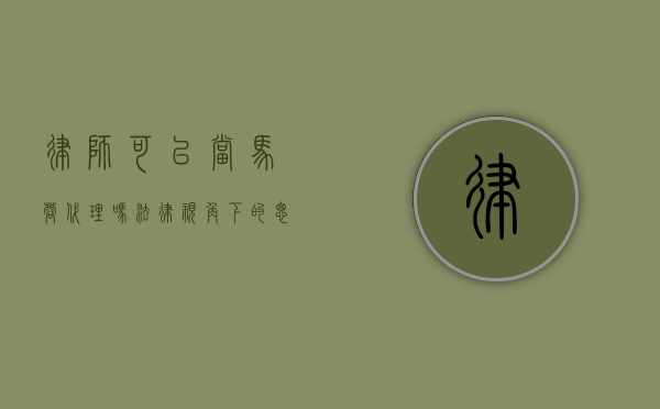 律师可以当马蓉代理吗？法律视角下的思考