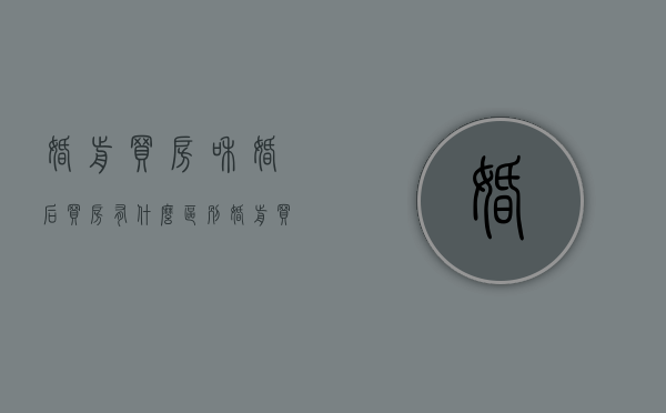 婚前买房和婚后买房有什么区别（婚前买房和婚后买房有什么区别?）
