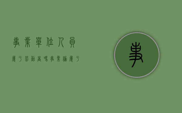 事业单位人员属于劳动者吗（事业编属于什么劳动用工形式）