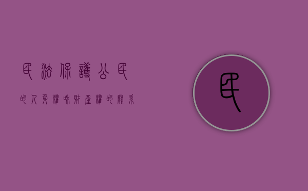 民法保护公民的人身权和财产权的关系（民法保护公民的人身权和财产权的区别）