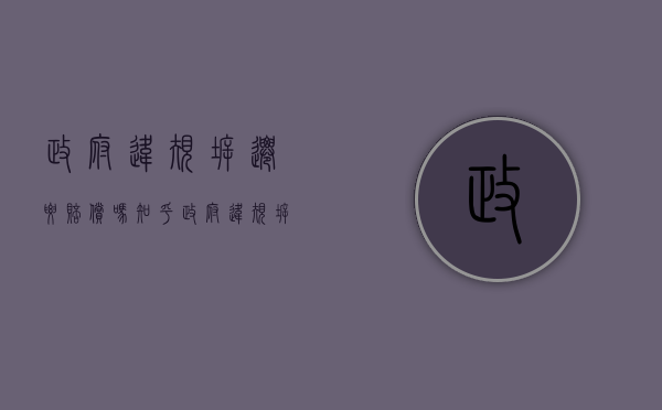 政府违规拆迁要赔偿吗知乎（政府违规拆迁要赔偿吗怎么办）