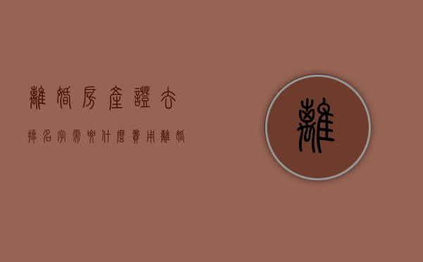 离婚房产证去掉名字需要什么费用（离婚房本去名字怎么办）