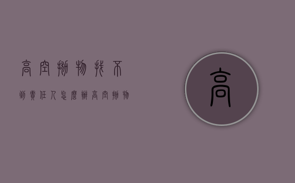 高空抛物找不到责任人怎么办（高空抛物找不到肇事者的案例）