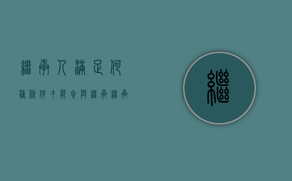继承人满足何种条件才能参与继承（继承人要继承被继承人的债务吗）
