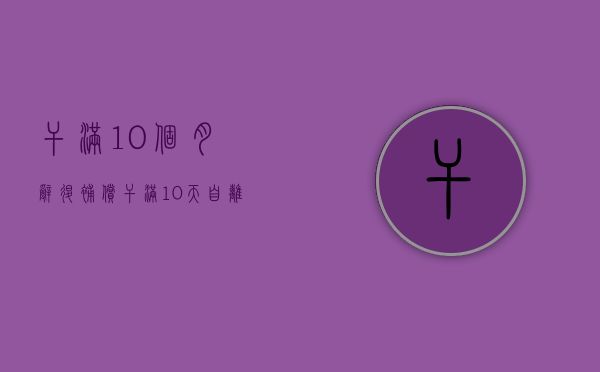干满10个月辞退补偿（干满10天自离有工资么）