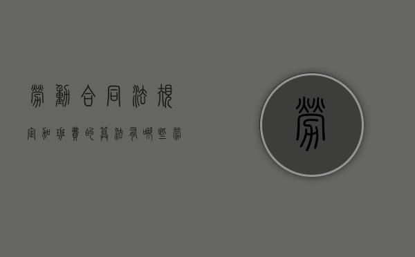 劳动合同法规定加班费的算法有哪些（劳动合同中加班费约定条款）