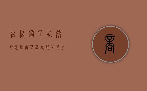 商标过了有效期怎么办（商标过期多久可以重新注册）