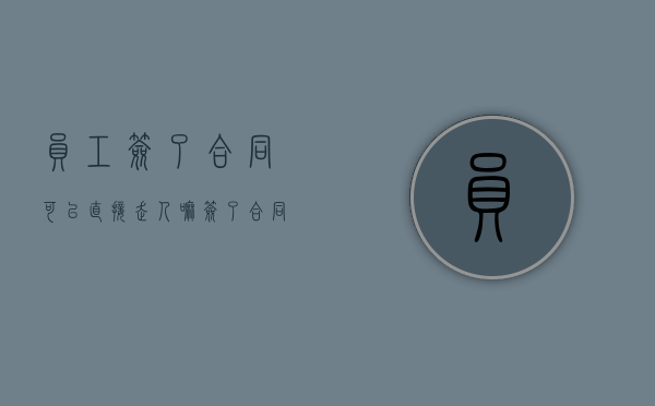 员工签了合同可以直接走人嘛（签了合同的员工）