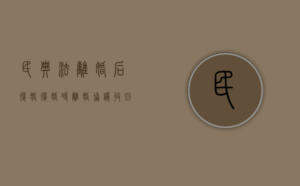 民典法离婚后复婚（复婚时离婚协议收回吗）