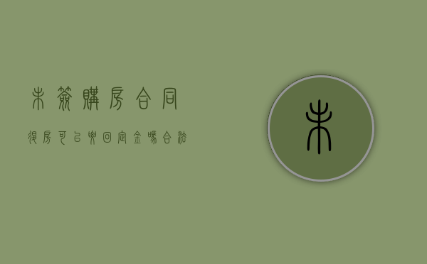 未签购房合同退房可以要回定金吗合法吗（未签购房合同退房可以要回定金吗）