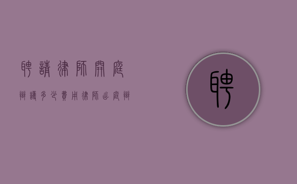 聘请律师开庭辩护多少费用？（律师出庭辩护一次多少钱）