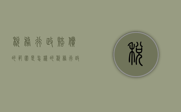 税务行政赔偿的范围是怎样的（税务行政赔偿的方式,主要包括）