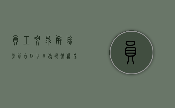 员工要求解除劳动合同可以获得补偿吗怎么办（员工要求解除劳动合同可以获得补偿吗法律）