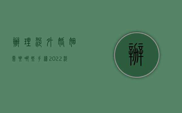 办理涉外婚姻需要哪些手续（2022涉外婚姻结婚程序具体是怎样的）