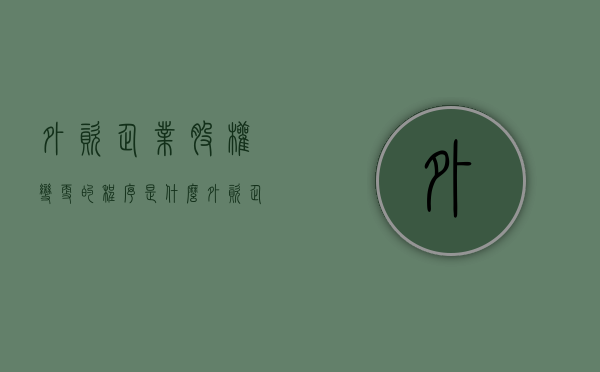 外资企业股权变更的程序是什么（外资企业股权变更的程序有哪些）