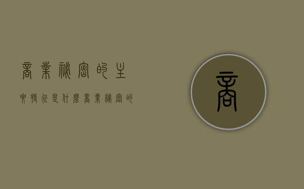 商业秘密的主要特征是什么（商业秘密的特征包括什么）