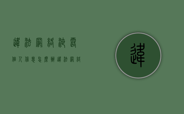 违法网络泄露个人信息怎么办（违法网络泄露个人信息犯法吗）