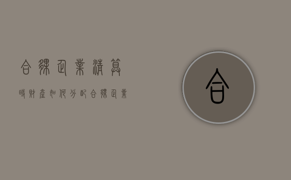 合伙企业清算时财产如何分配（合伙企业财务清算）