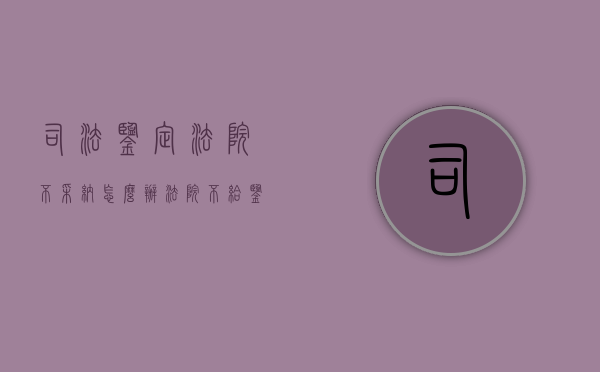 司法鉴定法院不采纳怎么办（法院不给鉴定怎么办）