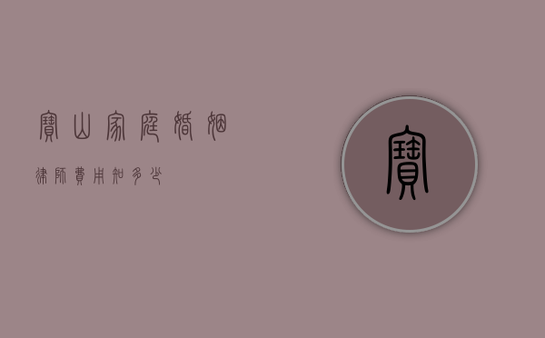 宝山家庭婚姻律师费用知多少？