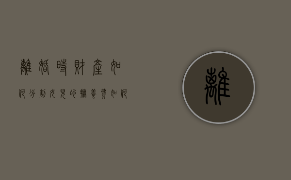 离婚时财产如何分割？女儿的抚养费如何承担？（离婚后女儿抚养费）